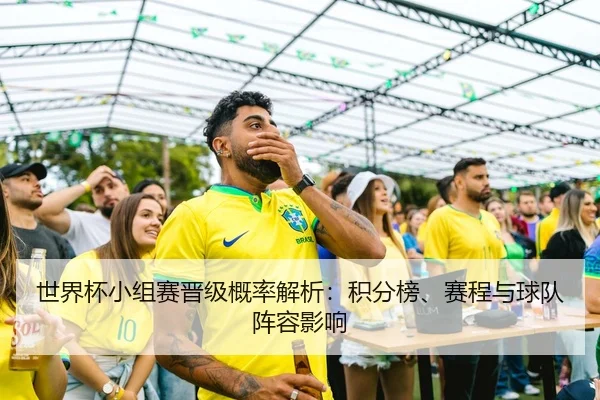 世界杯小组赛晋级概率解析：积分榜、赛程与球队阵容影响
